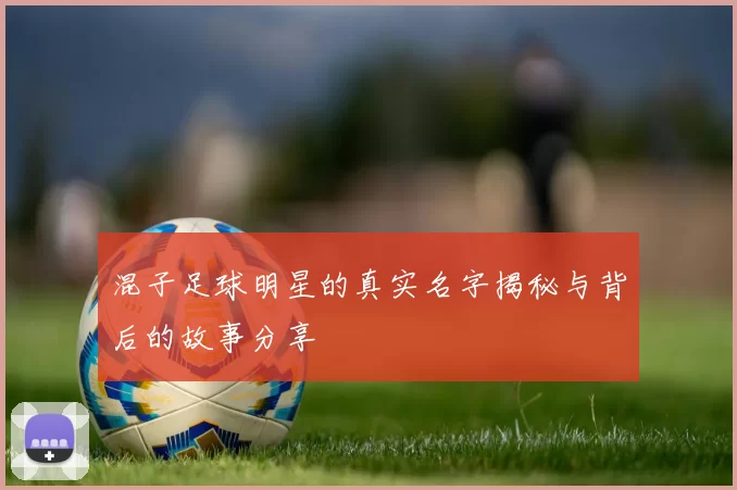混子足球明星的真实名字揭秘与背后的故事分享