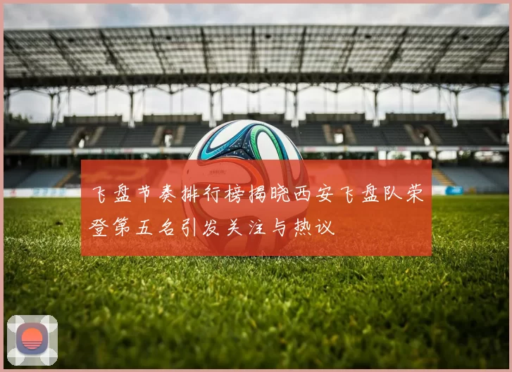 飞盘节奏排行榜揭晓西安飞盘队荣登第五名引发关注与热议