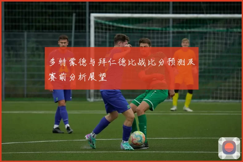 多特蒙德与拜仁德比战比分预测及赛前分析展望