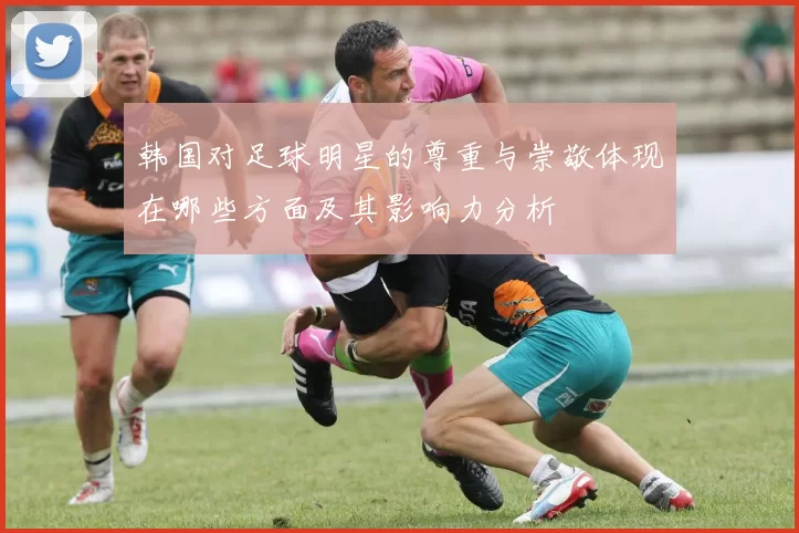 韩国对足球明星的尊重与崇敬体现在哪些方面及其影响力分析