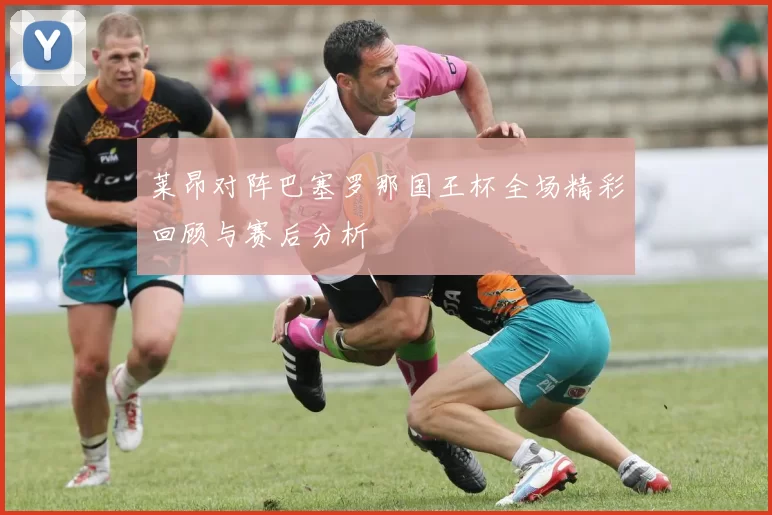 莱昂对阵巴塞罗那国王杯全场精彩回顾与赛后分析