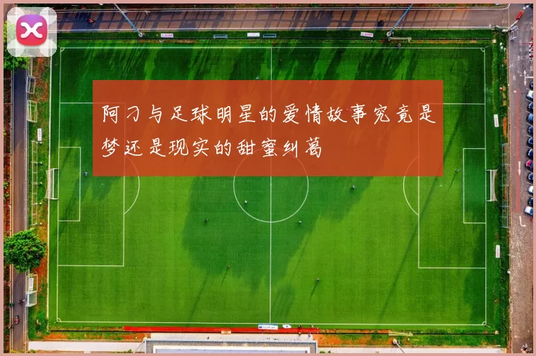 阿刁与足球明星的爱情故事究竟是梦还是现实的甜蜜纠葛
