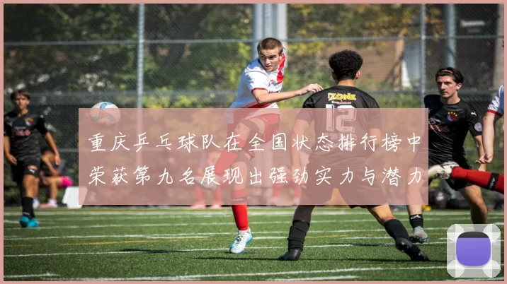 重庆乒乓球队在全国状态排行榜中荣获第九名展现出强劲实力与潜力