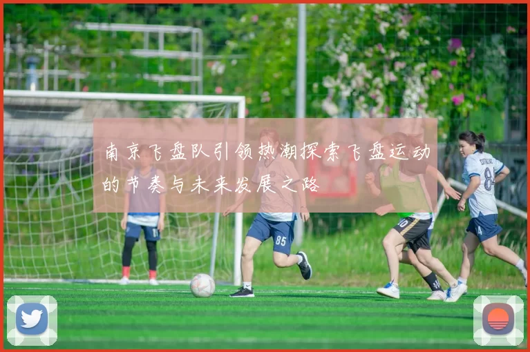 南京飞盘队引领热潮探索飞盘运动的节奏与未来发展之路