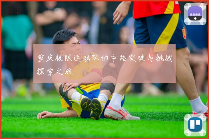 重庆极限运动队的中路突破与挑战探索之旅