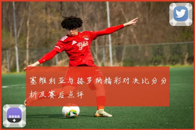 塞维利亚与赫罗纳精彩对决比分分析及赛后点评