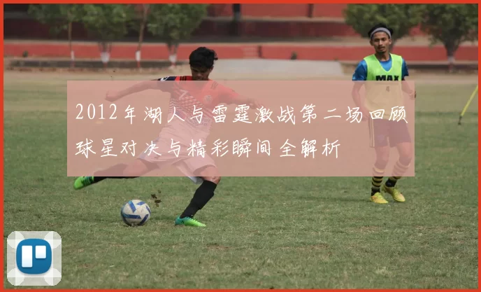 2012年湖人与雷霆激战第二场回顾球星对决与精彩瞬间全解析