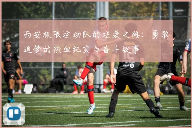 西安极限运动队的逆袭之路：勇敢追梦的热血纪实与奋斗故事