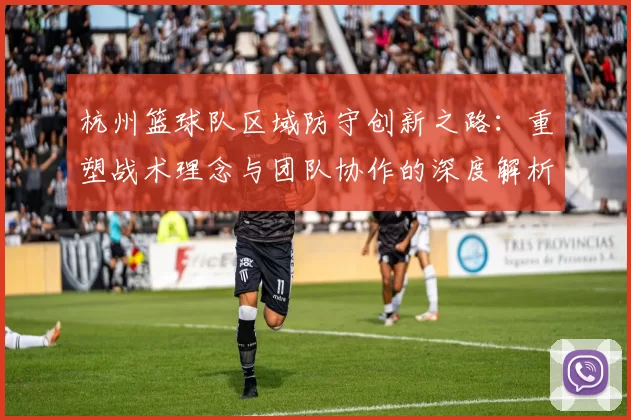 杭州篮球队区域防守创新之路：重塑战术理念与团队协作的深度解析