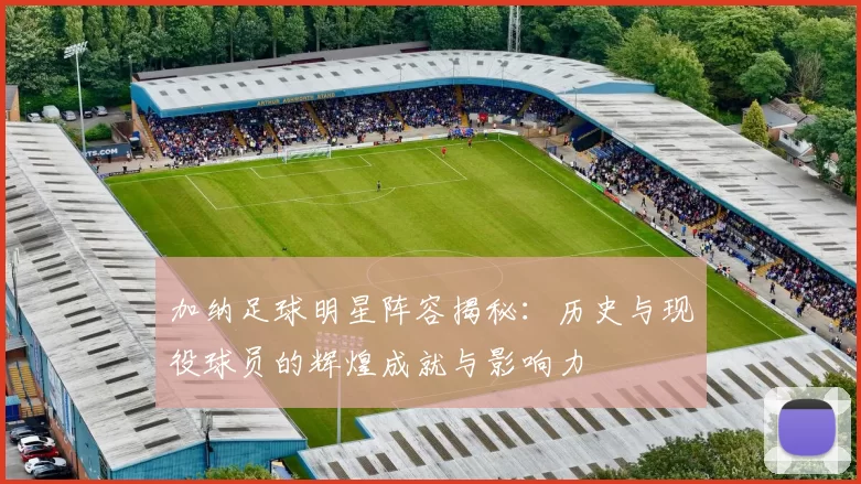 加纳足球明星阵容揭秘：历史与现役球员的辉煌成就与影响力