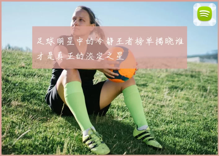 足球明星中的冷静王者榜单揭晓谁才是真正的淡定之星