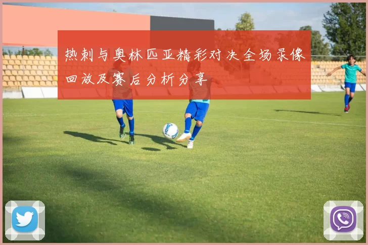 热刺与奥林匹亚精彩对决全场录像回放及赛后分析分享