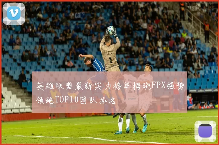 英雄联盟最新实力榜单揭晓FPX强势领跑TOP10团队排名