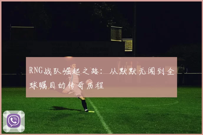 RNG战队崛起之路：从默默无闻到全球瞩目的传奇历程
