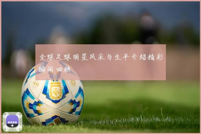 全球足球明星风采与生平介绍精彩瞬间回顾