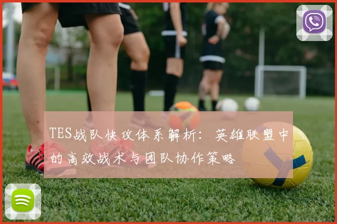TES战队快攻体系解析：英雄联盟中的高效战术与团队协作策略