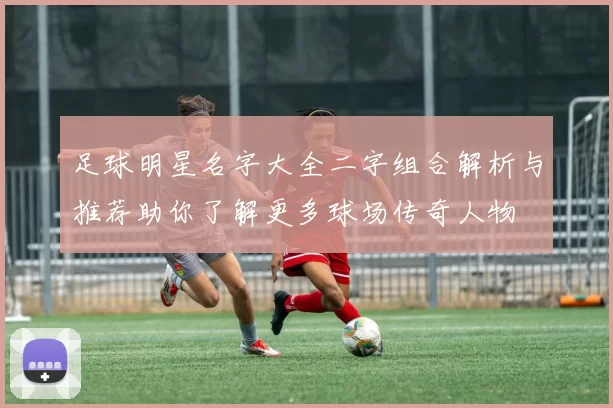 足球明星名字大全二字组合解析与推荐助你了解更多球场传奇人物