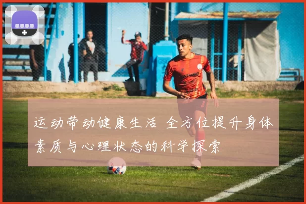 运动带动健康生活 全方位提升身体素质与心理状态的科学探索