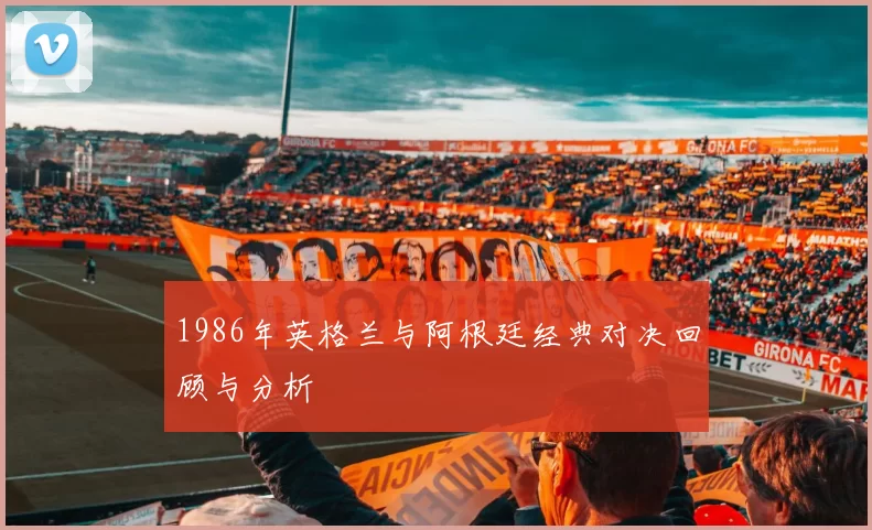 1986年英格兰与阿根廷经典对决回顾与分析