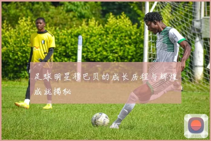 足球明星穆巴贝的成长历程与辉煌成就揭秘