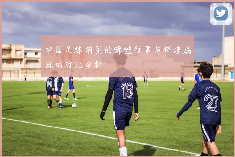 中国足球明星的唏嘘往事与辉煌成就的对比分析