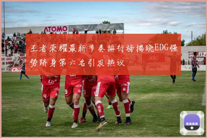 王者荣耀最新节奏排行榜揭晓EDG强势跻身第六名引发热议