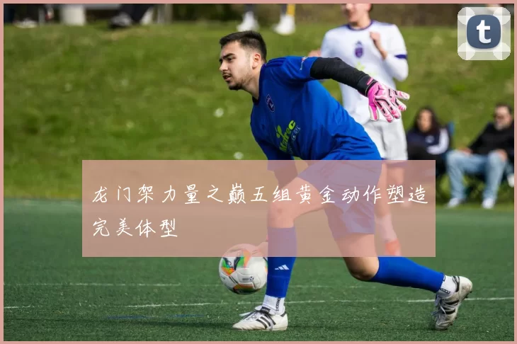 龙门架力量之巅五组黄金动作塑造完美体型