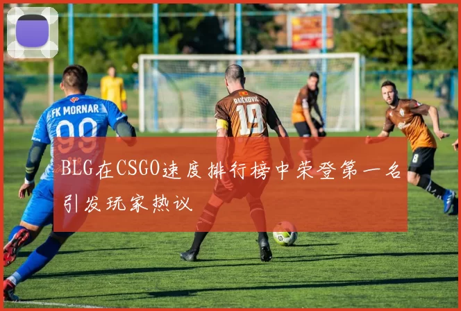 BLG在CSGO速度排行榜中荣登第一名引发玩家热议
