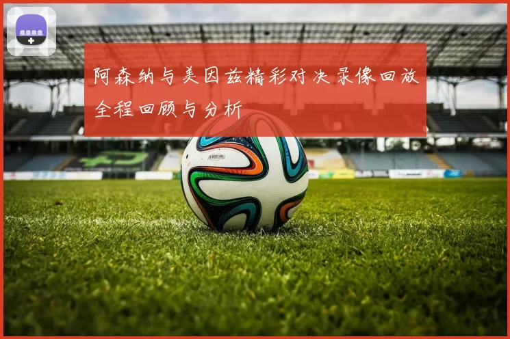 阿森纳与美因兹精彩对决录像回放全程回顾与分析