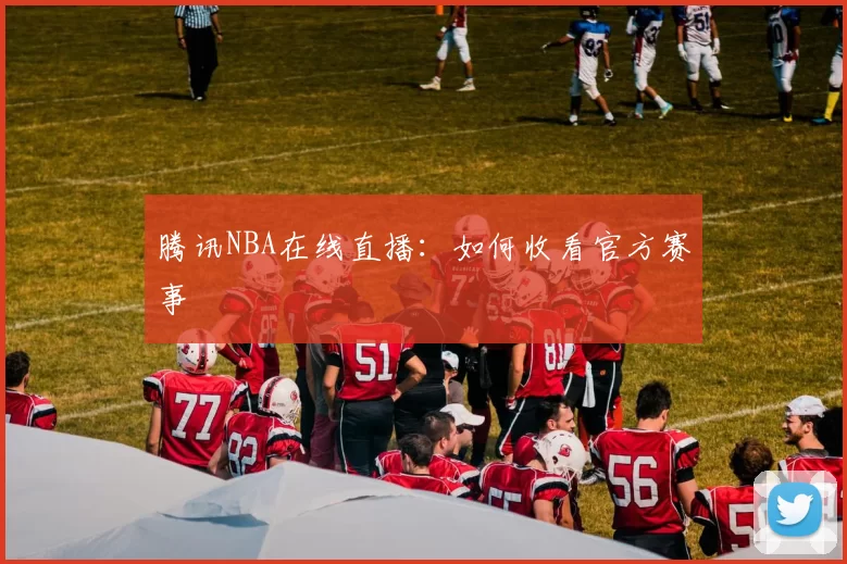 腾讯NBA在线直播：如何收看官方赛事