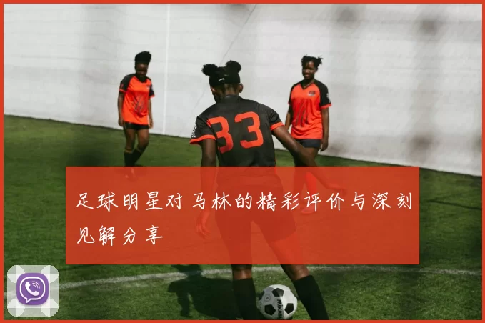 足球明星对马林的精彩评价与深刻见解分享