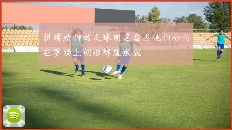 拼搏精神的足球明星盘点他们如何在赛场上创造辉煌成就