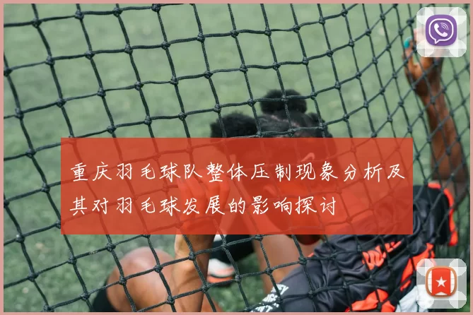 重庆羽毛球队整体压制现象分析及其对羽毛球发展的影响探讨