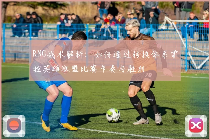 RNG战术解析：如何通过转换体系掌控英雄联盟比赛节奏与胜利