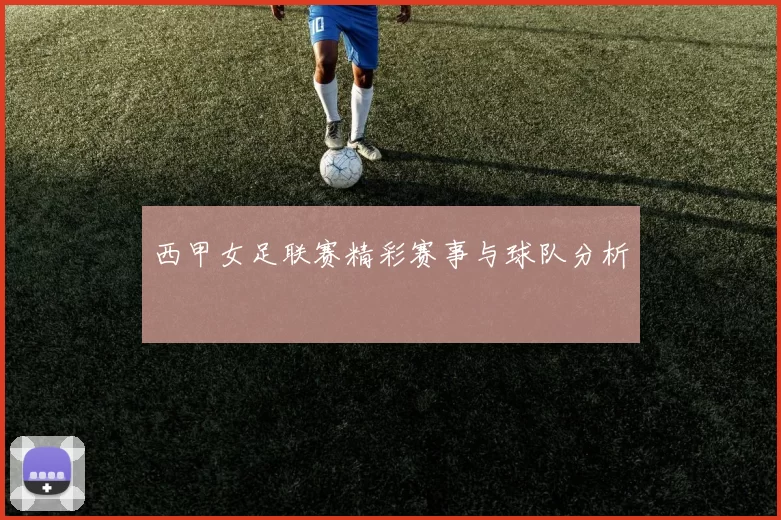 西甲女足联赛精彩赛事与球队分析