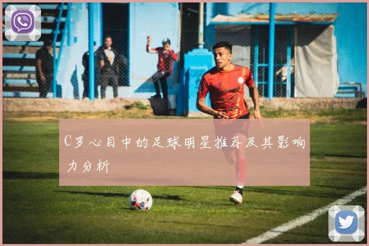 C罗心目中的足球明星推荐及其影响力分析