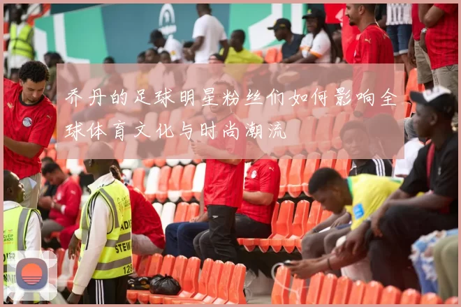 乔丹的足球明星粉丝们如何影响全球体育文化与时尚潮流