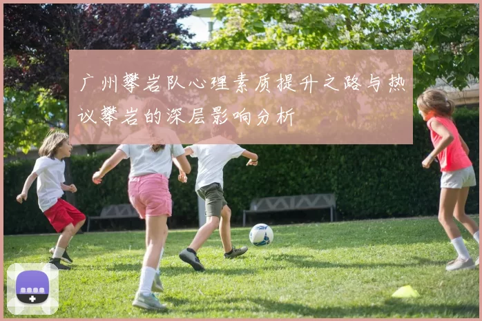广州攀岩队心理素质提升之路与热议攀岩的深层影响分析
