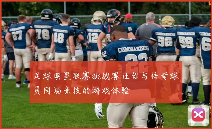 足球明星联赛挑战赛让你与传奇球员同场竞技的游戏体验