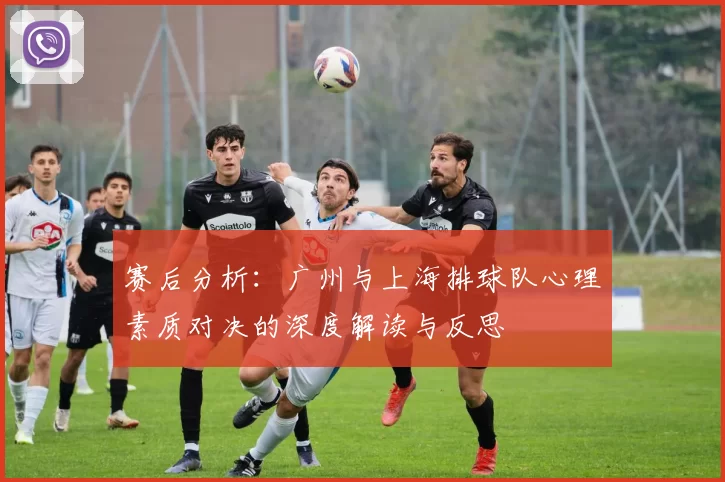赛后分析：广州与上海排球队心理素质对决的深度解读与反思