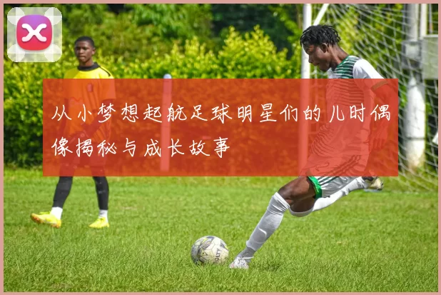 从小梦想起航足球明星们的儿时偶像揭秘与成长故事