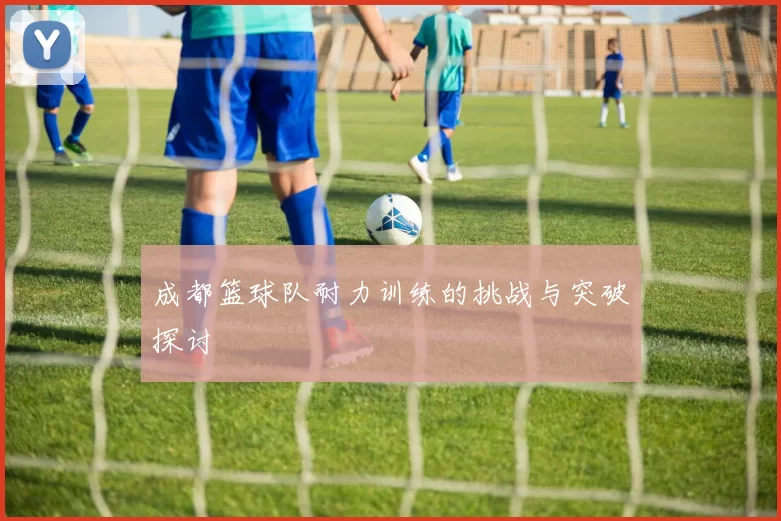 成都篮球队耐力训练的挑战与突破探讨