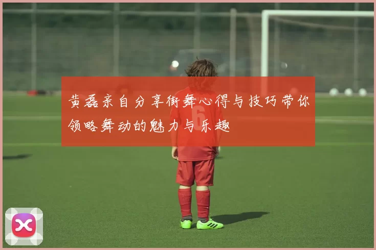 黄磊亲自分享街舞心得与技巧带你领略舞动的魅力与乐趣
