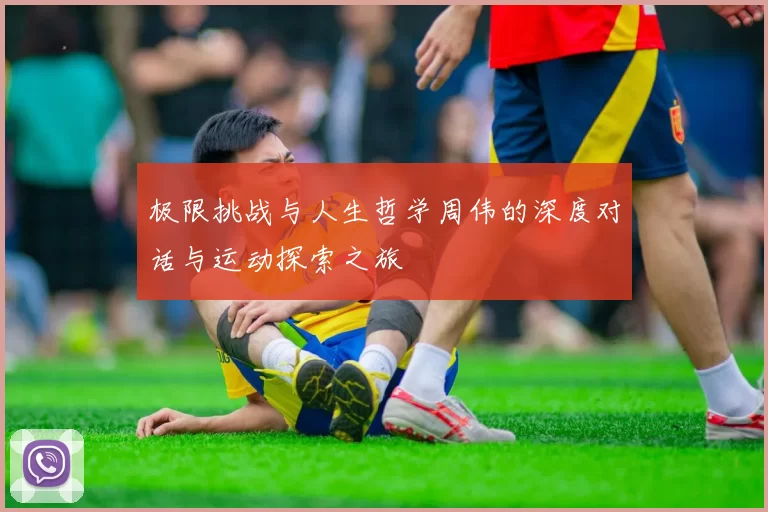 极限挑战与人生哲学周伟的深度对话与运动探索之旅