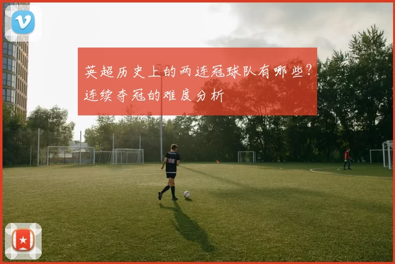 英超历史上的两连冠球队有哪些？连续夺冠的难度分析