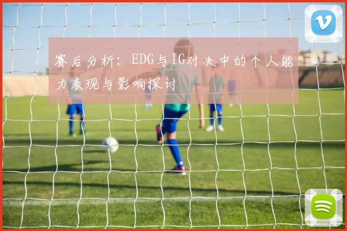 赛后分析：EDG与IG对决中的个人能力表现与影响探讨