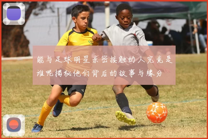 能与足球明星亲密接触的人究竟是谁呢揭秘他们背后的故事与缘分