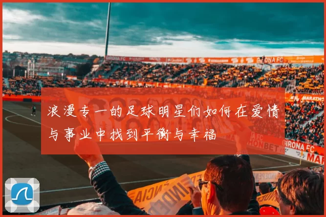 浪漫专一的足球明星们如何在爱情与事业中找到平衡与幸福