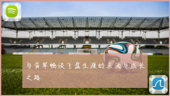与黄军畅谈飞盘生涯的点滴与成长之路