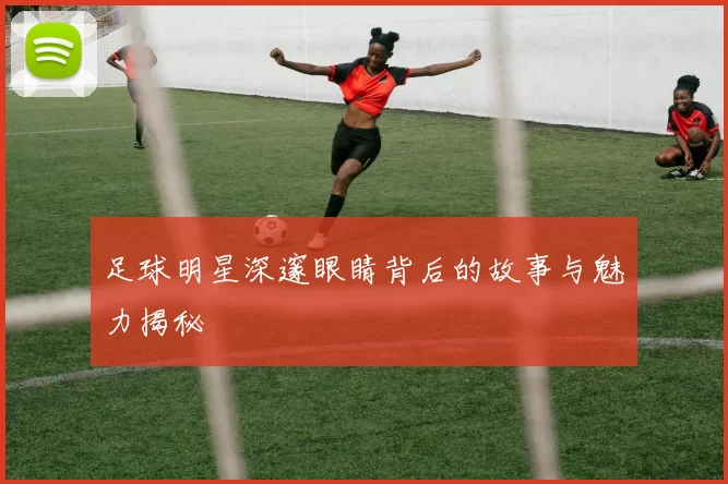 足球明星深邃眼睛背后的故事与魅力揭秘